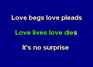 Love begs love pleads

Love lives love dies

It's no surprise