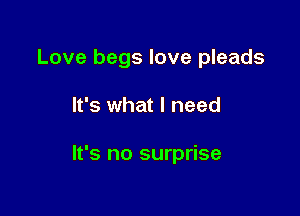 Love begs love pleads

It's what I need

It's no surprise