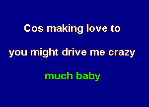Cos making love to

you might drive me crazy

much baby