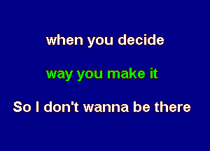 when you decide

way you make it

So I don't wanna be there
