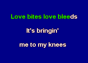 Love bites love bleeds

It's bringin'

me to my knees