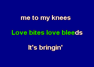 me to my knees

Love bites love bleeds

It's bringin'