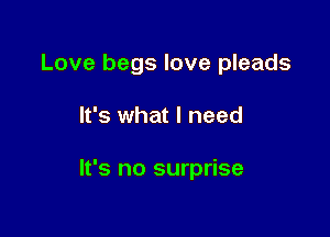 Love begs love pleads

It's what I need

It's no surprise