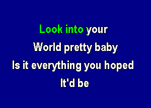 Look into your
World pretty baby

Is it everything you hoped
It'd be