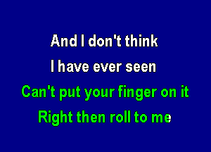 And I don't think
I have ever seen

Can't put your finger on it

Right then roll to me