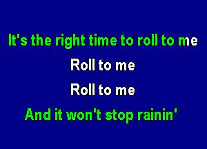 It's the right time to roll to me
Roll to me
Roll to me

And it won't stop rainin'