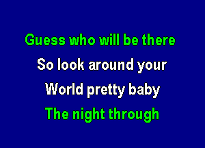 Guess who will be there
So look around your

World pretty baby
The night through