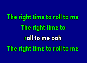 The right time to roll to me

The right time to

roll to me ooh
The right time to roll to me