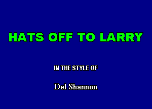 HATS OFF TO LARRY

III THE SIYLE 0F

Del Shannon