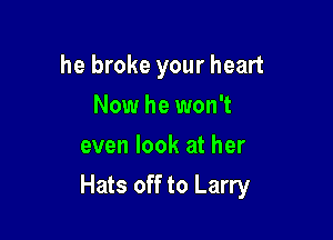 he broke your heart
Now he won't
even look at her

Hats off to Larry