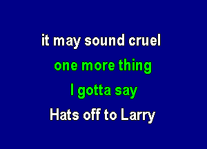 it may sound cruel
one more thing
I gotta say

Hats off to Larry