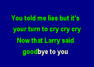 You told me lies but it's
your turn to cry cry cry

Now that Larry said

goodbye to you