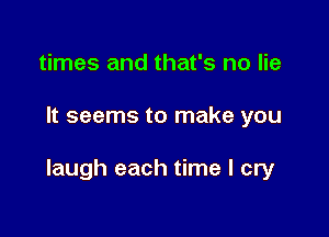 times and that's no lie

It seems to make you

laugh each time I cry