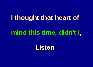 I thought that heart of

mind this time, didn't I,

Listen