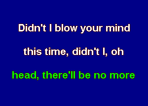 Didn't I blow your mind

this time, didn't I, oh

head, there'll be no more