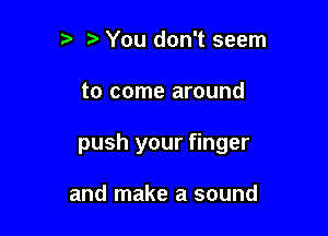 t) t You don't seem

to come around

push your finger

and make a sound