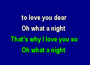 to love you dear
Oh what a night

That's why I love you so
Oh what a night