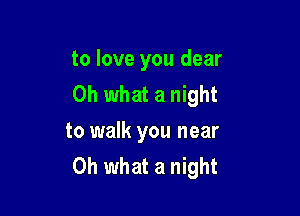 to love you dear
Oh what a night

to walk you near
Oh what a night