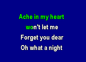 Ache in my heart

won't let me
Forget you dear
Oh what a night