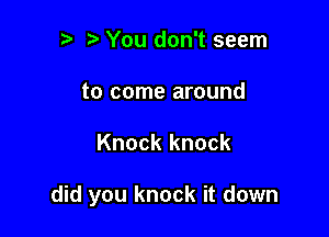 ? t You don't seem
to come around

Knock knock

did you knock it down