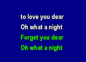 to love you dear
Oh what a night

Forget you dear
Oh what a night