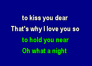 to kiss you dear

That's why I love you so

to hold you near
Oh what a night