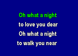 Oh what a night
to love you dear

Oh what a night
to walk you near