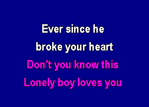 Ever since he

broke your heart