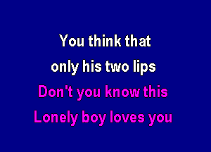 You think that
only his two lips