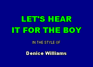 ILIET'S IHIIEAIR
IIT IFOIR TIHIIE BOY

IN THE STYLE 0F

Denice Williams