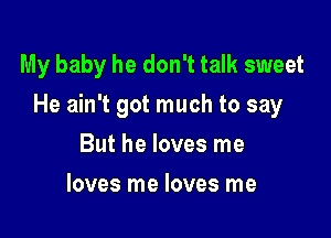 My baby he don't talk sweet

He ain't got much to say

But he loves me
loves me loves me