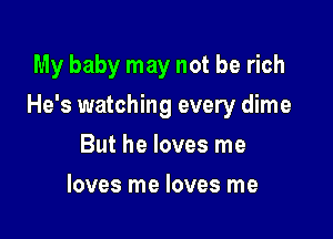 My baby may not be rich

He's watching every dime

But he loves me
loves me loves me