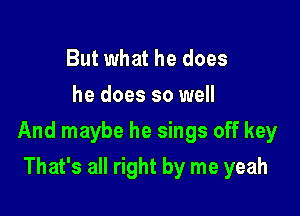 But what he does
he does so well

And maybe he sings off key

That's all right by me yeah