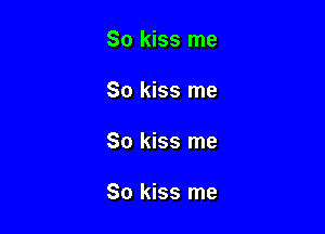 So kiss me

So kiss me

So kiss me

So kiss me