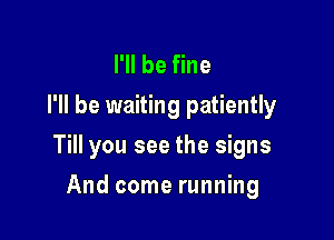 I'll be fine
I'll be waiting patiently

Till you see the signs
And come running