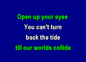 Open up your eyes

You can't turn
back the tide
till our worlds collide