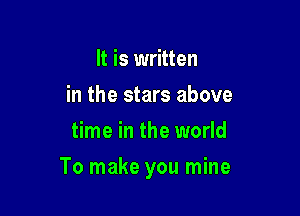 It is written
in the stars above
time in the world

To make you mine