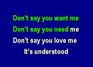 Don't say you want me
Don't say you need me

Don't say you love me

It's understood