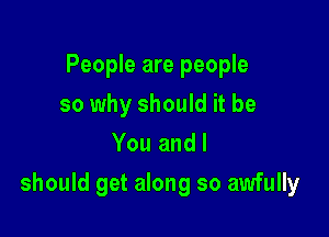 People are people
so why should it be
You and I

should get along so awfully