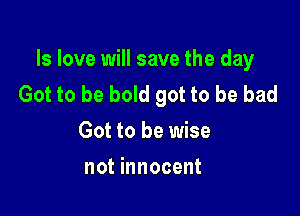 ls love will save the day
Got to be bold got to be bad

Got to be wise
All I know all I know