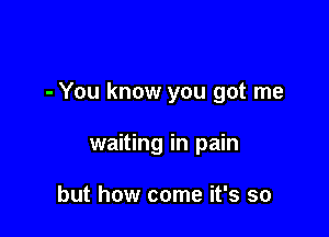 - You know you got me

waiting in pain

but how come it's so