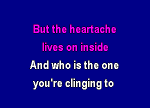 And who is the one

you're clinging to