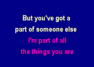 But you've got a

part of someone else