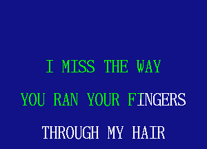 I MISS THE WAY
YOU RAN YOUR FINGERS
THROUGH MY HAIR