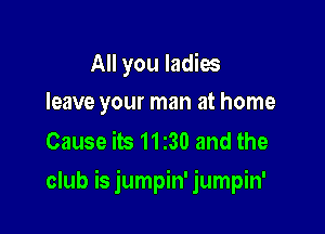All you ladies
leave your man at home

Cause its 11230 and the

club is jumpin' jumpin'