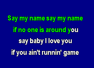 Say my name say my name

if no one is around you
say baby I love you

if you ain't runnin' game