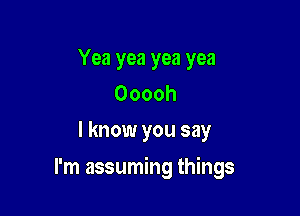 Yea yea yea yea
Ooooh
I know you say

I'm assuming things