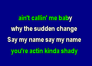 ain't callin' me baby

why the sudden change
Say my name say my name
you're actin kinda shady