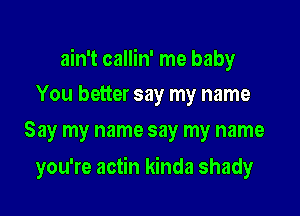 ain't callin' me baby

You better say my name
Say my name say my name
you're actin kinda shady