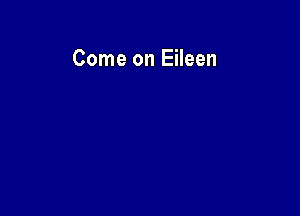 Come on Eileen